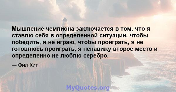 Мышление чемпиона заключается в том, что я ставлю себя в определенной ситуации, чтобы победить, я не играю, чтобы проиграть, я не готовлюсь проиграть, я ненавижу второе место и определенно не люблю серебро.