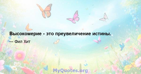 Высокомерие - это преувеличение истины.