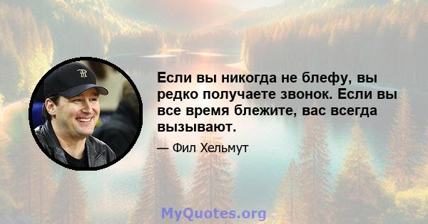 Если вы никогда не блефу, вы редко получаете звонок. Если вы все время блежите, вас всегда вызывают.