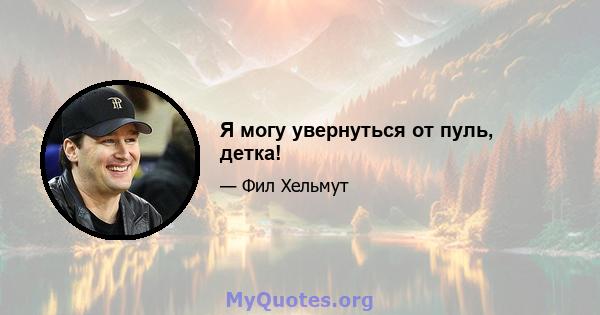 Я могу увернуться от пуль, детка!