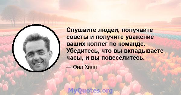 Слушайте людей, получайте советы и получите уважение ваших коллег по команде. Убедитесь, что вы вкладываете часы, и вы повеселитесь.