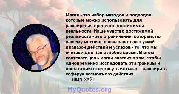 Магия - это набор методов и подходов, которые можно использовать для расширения пределов достижимой реальности. Наше чувство достижимой реальности - это ограничения, которые, по нашему мнению, связывают нас в узкий