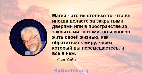 Магия - это не столько то, что вы иногда делаете за закрытыми дверями или в пространстве за закрытыми глазами, но и способ жить своей жизнью, как обратиться к миру, через который вы перемещаетесь, и все в нем.