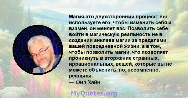 Магия-это двухсторонний процесс: вы используете его, чтобы изменить себя и взамен, он меняет вас. Позволить себе войти в магическую реальность не в создании анклава магии за пределами вашей повседневной жизни, а в том,