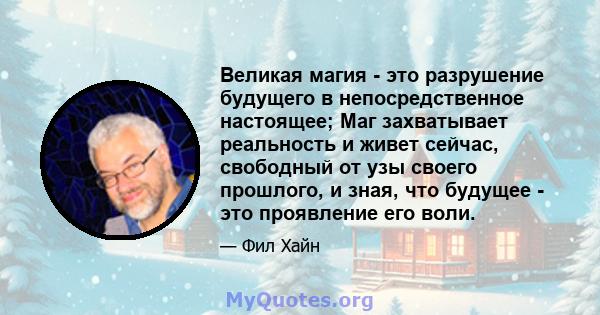 Великая магия - это разрушение будущего в непосредственное настоящее; Маг захватывает реальность и живет сейчас, свободный от узы своего прошлого, и зная, что будущее - это проявление его воли.