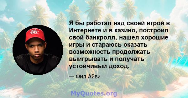 Я бы работал над своей игрой в Интернете и в казино, построил свой банкролл, нашел хорошие игры и стараюсь оказать возможность продолжать выигрывать и получать устойчивый доход.