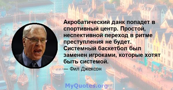 Акробатический данк попадет в спортивный центр. Простой, неспективной переход в ритме преступления не будет. Системный баскетбол был заменен игроками, которые хотят быть системой.