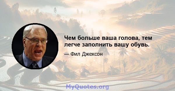 Чем больше ваша голова, тем легче заполнить вашу обувь.