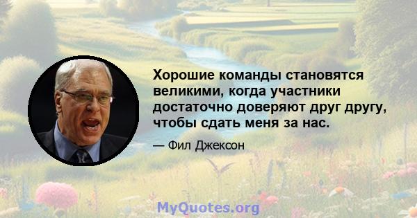 Хорошие команды становятся великими, когда участники достаточно доверяют друг другу, чтобы сдать меня за нас.