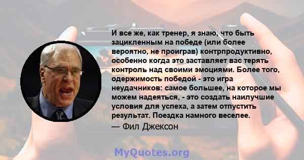 И все же, как тренер, я знаю, что быть зацикленным на победе (или более вероятно, не проиграв) контрпродуктивно, особенно когда это заставляет вас терять контроль над своими эмоциями. Более того, одержимость победой -