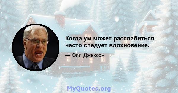 Когда ум может расслабиться, часто следует вдохновение.