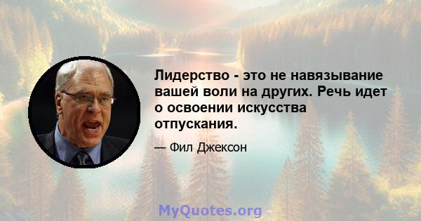 Лидерство - это не навязывание вашей воли на других. Речь идет о освоении искусства отпускания.