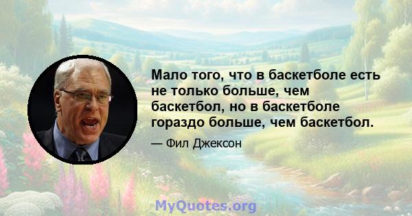 Мало того, что в баскетболе есть не только больше, чем баскетбол, но в баскетболе гораздо больше, чем баскетбол.