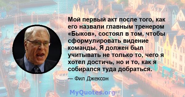 Мой первый акт после того, как его назвали главным тренером «Быков», состоял в том, чтобы сформулировать видение команды. Я должен был учитывать не только то, чего я хотел достичь, но и то, как я собирался туда