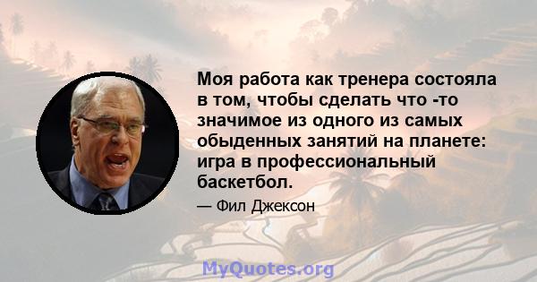 Моя работа как тренера состояла в том, чтобы сделать что -то значимое из одного из самых обыденных занятий на планете: игра в профессиональный баскетбол.