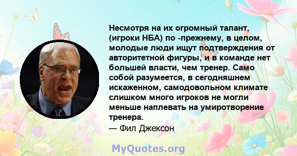 Несмотря на их огромный талант, (игроки НБА) по -прежнему, в целом, молодые люди ищут подтверждения от авторитетной фигуры, и в команде нет большей власти, чем тренер. Само собой разумеется, в сегодняшнем искаженном,