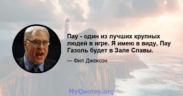 Пау - один из лучших крупных людей в игре. Я имею в виду, Пау Газоль будет в Зале Славы.