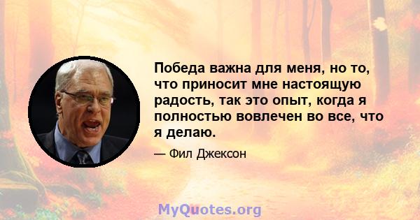 Победа важна для меня, но то, что приносит мне настоящую радость, так это опыт, когда я полностью вовлечен во все, что я делаю.