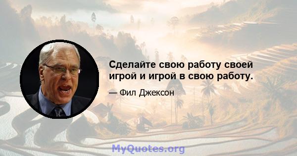 Сделайте свою работу своей игрой и игрой в свою работу.