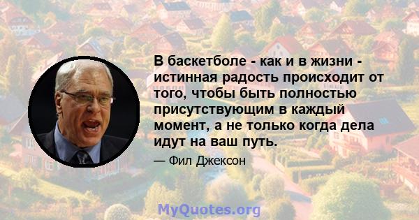 В баскетболе - как и в жизни - истинная радость происходит от того, чтобы быть полностью присутствующим в каждый момент, а не только когда дела идут на ваш путь.