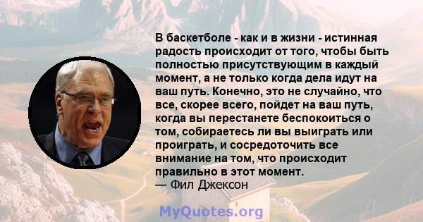 В баскетболе - как и в жизни - истинная радость происходит от того, чтобы быть полностью присутствующим в каждый момент, а не только когда дела идут на ваш путь. Конечно, это не случайно, что все, скорее всего, пойдет