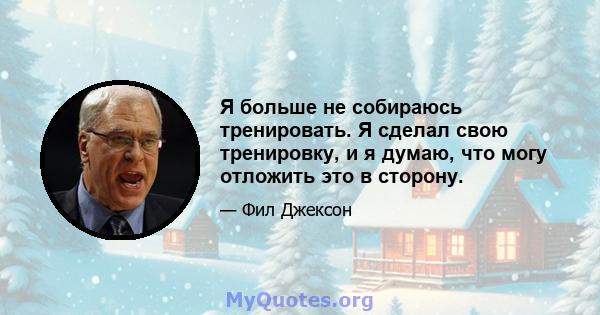 Я больше не собираюсь тренировать. Я сделал свою тренировку, и я думаю, что могу отложить это в сторону.