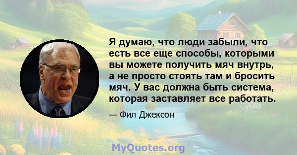 Я думаю, что люди забыли, что есть все еще способы, которыми вы можете получить мяч внутрь, а не просто стоять там и бросить мяч. У вас должна быть система, которая заставляет все работать.