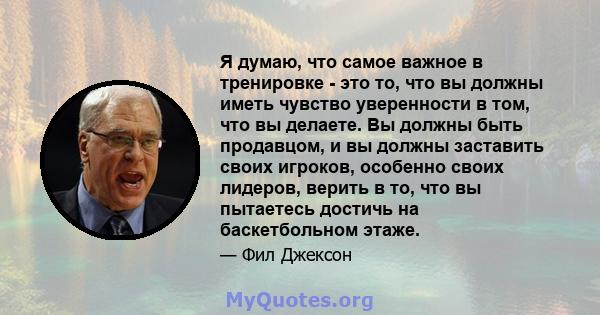 Я думаю, что самое важное в тренировке - это то, что вы должны иметь чувство уверенности в том, что вы делаете. Вы должны быть продавцом, и вы должны заставить своих игроков, особенно своих лидеров, верить в то, что вы