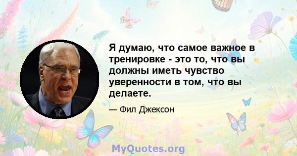 Я думаю, что самое важное в тренировке - это то, что вы должны иметь чувство уверенности в том, что вы делаете.