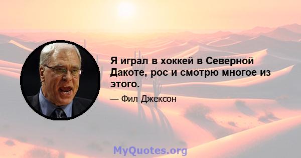 Я играл в хоккей в Северной Дакоте, рос и смотрю многое из этого.