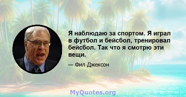 Я наблюдаю за спортом. Я играл в футбол и бейсбол, тренировал бейсбол. Так что я смотрю эти вещи.