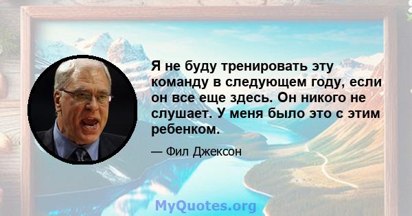 Я не буду тренировать эту команду в следующем году, если он все еще здесь. Он никого не слушает. У меня было это с этим ребенком.