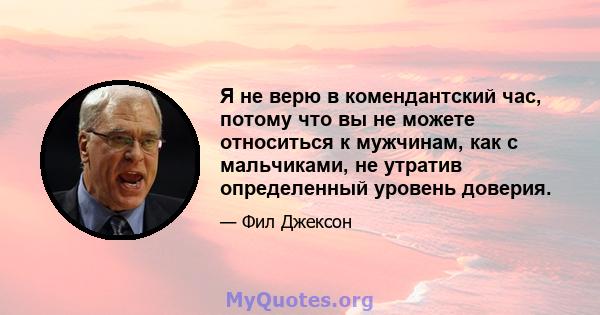 Я не верю в комендантский час, потому что вы не можете относиться к мужчинам, как с мальчиками, не утратив определенный уровень доверия.