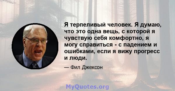 Я терпеливый человек. Я думаю, что это одна вещь, с которой я чувствую себя комфортно, я могу справиться - с падением и ошибками, если я вижу прогресс и люди.