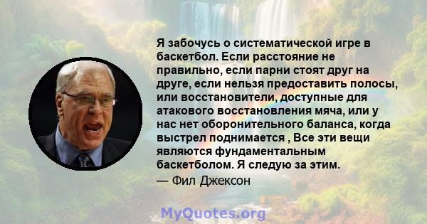 Я забочусь о систематической игре в баскетбол. Если расстояние не правильно, если парни стоят друг на друге, если нельзя предоставить полосы, или восстановители, доступные для атакового восстановления мяча, или у нас