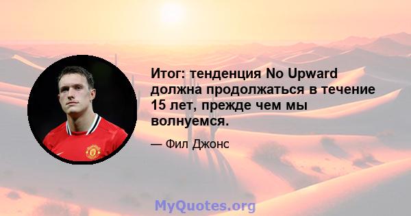 Итог: тенденция No Upward должна продолжаться в течение 15 лет, прежде чем мы волнуемся.