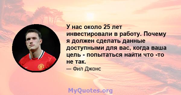 У нас около 25 лет инвестировали в работу. Почему я должен сделать данные доступными для вас, когда ваша цель - попытаться найти что -то не так.