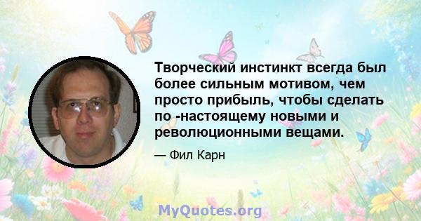 Творческий инстинкт всегда был более сильным мотивом, чем просто прибыль, чтобы сделать по -настоящему новыми и революционными вещами.