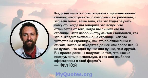 Когда вы пишете стихотворение с произнесенным словом, инструменты, с которыми вы работаете, - это ваш голос, ваше тело, как это будет звучать кому -то, когда вы говорите это вслух. Что отличается от того, когда вы