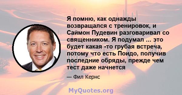 Я помню, как однажды возвращался с тренировок, и Саймон Пудевин разговаривал со священником. Я подумал ... это будет какая -то грубая встреча, потому что есть Поидо, получив последние обряды, прежде чем тест даже