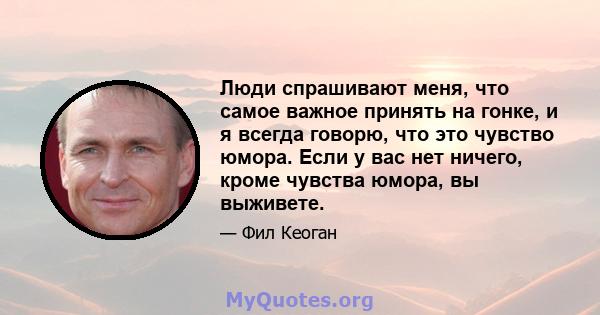 Люди спрашивают меня, что самое важное принять на гонке, и я всегда говорю, что это чувство юмора. Если у вас нет ничего, кроме чувства юмора, вы выживете.