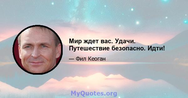 Мир ждет вас. Удачи. Путешествие безопасно. Идти!