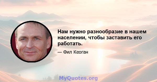 Нам нужно разнообразие в нашем населении, чтобы заставить его работать.