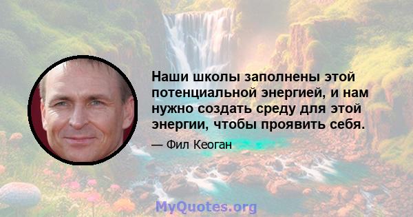 Наши школы заполнены этой потенциальной энергией, и нам нужно создать среду для этой энергии, чтобы проявить себя.