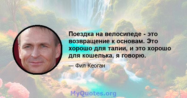 Поездка на велосипеде - это возвращение к основам. Это хорошо для талии, и это хорошо для кошелька, я говорю.