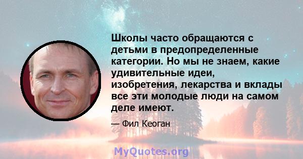 Школы часто обращаются с детьми в предопределенные категории. Но мы не знаем, какие удивительные идеи, изобретения, лекарства и вклады все эти молодые люди на самом деле имеют.