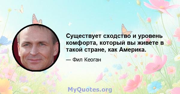 Существует сходство и уровень комфорта, который вы живете в такой стране, как Америка.