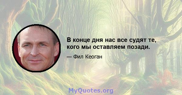 В конце дня нас все судят те, кого мы оставляем позади.