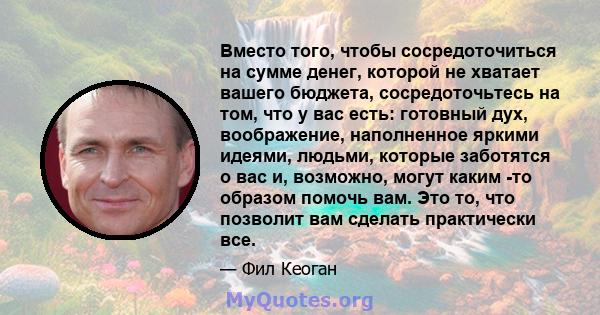 Вместо того, чтобы сосредоточиться на сумме денег, которой не хватает вашего бюджета, сосредоточьтесь на том, что у вас есть: готовный дух, воображение, наполненное яркими идеями, людьми, которые заботятся о вас и,