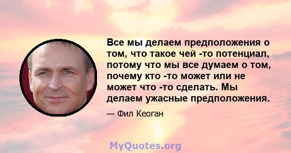 Все мы делаем предположения о том, что такое чей -то потенциал, потому что мы все думаем о том, почему кто -то может или не может что -то сделать. Мы делаем ужасные предположения.